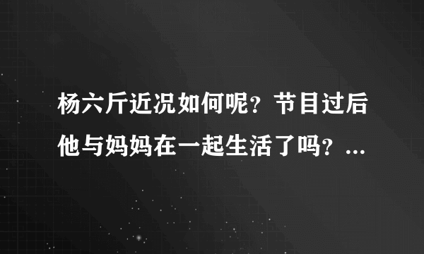 杨六斤近况如何呢？节目过后他与妈妈在一起生活了吗？现在有没有上学呢？