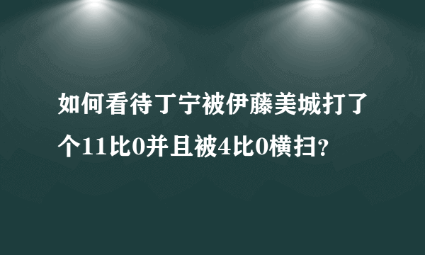 如何看待丁宁被伊藤美城打了个11比0并且被4比0横扫？