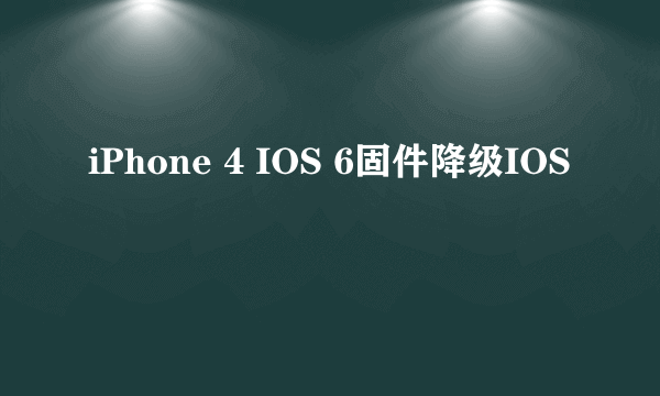 iPhone 4 IOS 6固件降级IOS