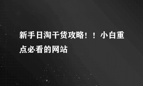 新手日淘干货攻略！！小白重点必看的网站