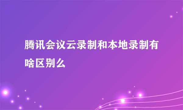 腾讯会议云录制和本地录制有啥区别么