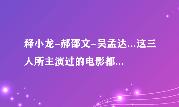 释小龙-郝邵文-吴孟达...这三人所主演过的电影都有哪些?