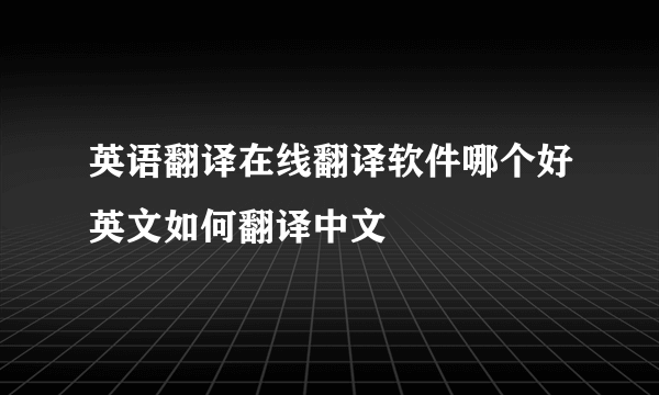 英语翻译在线翻译软件哪个好英文如何翻译中文