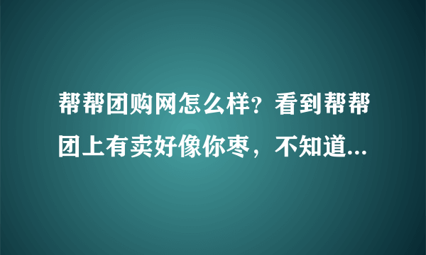 帮帮团购网怎么样？看到帮帮团上有卖好像你枣，不知道咋样？有谁团过？