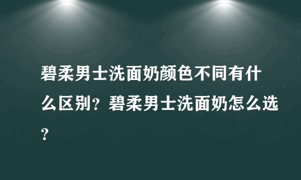 碧柔男士洗面奶颜色不同有什么区别？碧柔男士洗面奶怎么选？