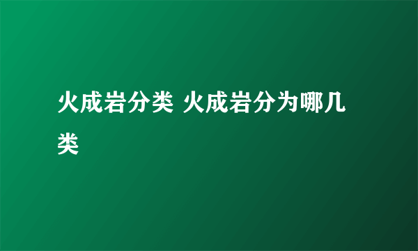 火成岩分类 火成岩分为哪几类