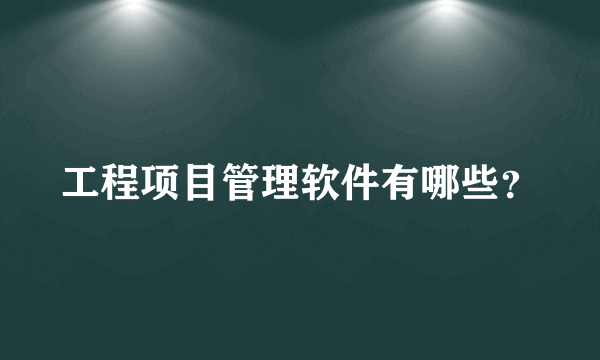 工程项目管理软件有哪些？