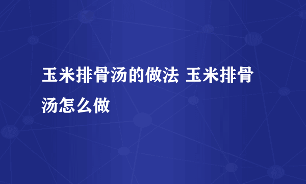 玉米排骨汤的做法 玉米排骨汤怎么做