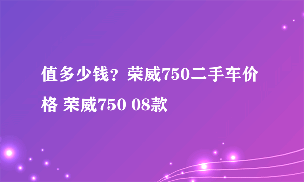 值多少钱？荣威750二手车价格 荣威750 08款