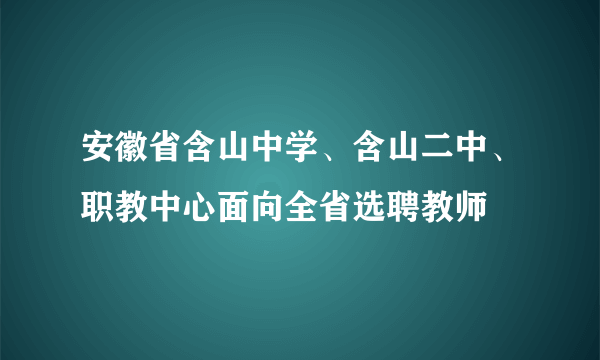 安徽省含山中学、含山二中、职教中心面向全省选聘教师