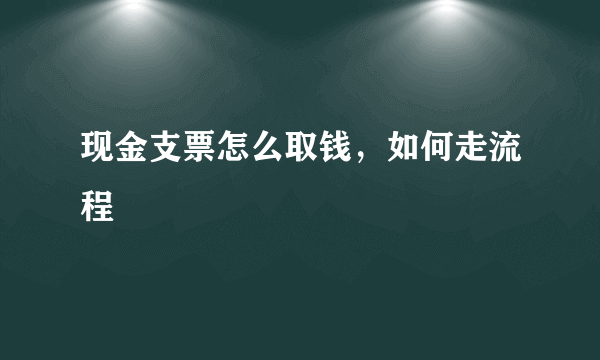 现金支票怎么取钱，如何走流程