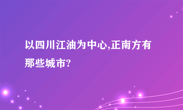 以四川江油为中心,正南方有那些城市?