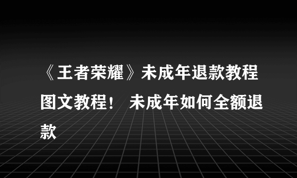 《王者荣耀》未成年退款教程图文教程！ 未成年如何全额退款