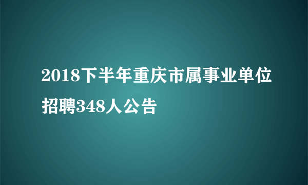 2018下半年重庆市属事业单位招聘348人公告