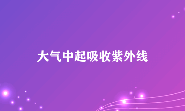 大气中起吸收紫外线