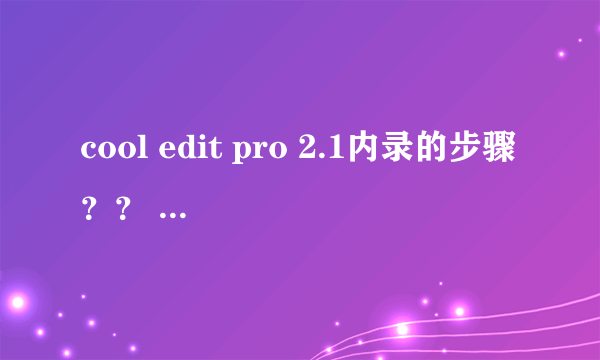 cool edit pro 2.1内录的步骤？？ 我看过网上的视频教程了 好像不一样哎