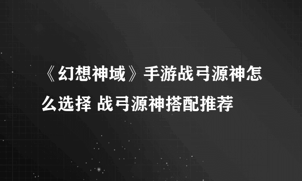 《幻想神域》手游战弓源神怎么选择 战弓源神搭配推荐