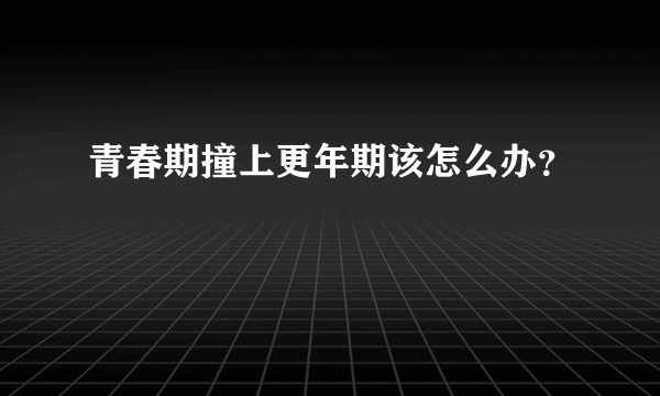 青春期撞上更年期该怎么办？