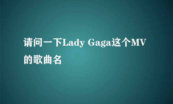 请问一下Lady Gaga这个MV的歌曲名