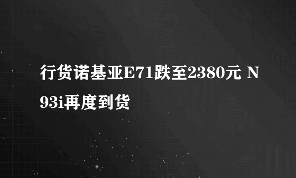 行货诺基亚E71跌至2380元 N93i再度到货