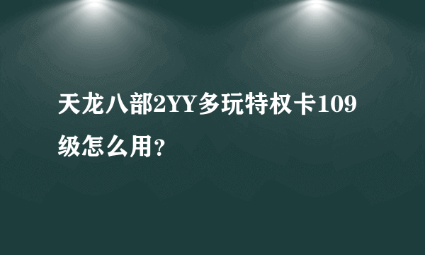 天龙八部2YY多玩特权卡109级怎么用？