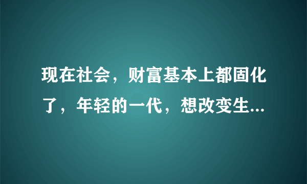 现在社会，财富基本上都固化了，年轻的一代，想改变生活，很难了，你认为呢？