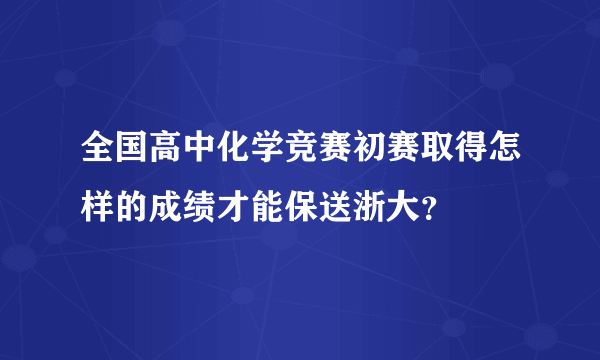 全国高中化学竞赛初赛取得怎样的成绩才能保送浙大？