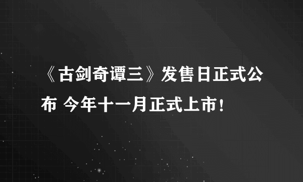 《古剑奇谭三》发售日正式公布 今年十一月正式上市！