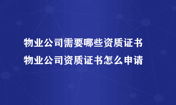 物业公司需要哪些资质证书 物业公司资质证书怎么申请