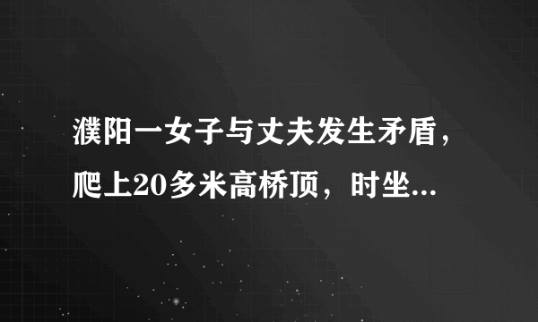 濮阳一女子与丈夫发生矛盾，爬上20多米高桥顶，时坐时站, 你怎么看？