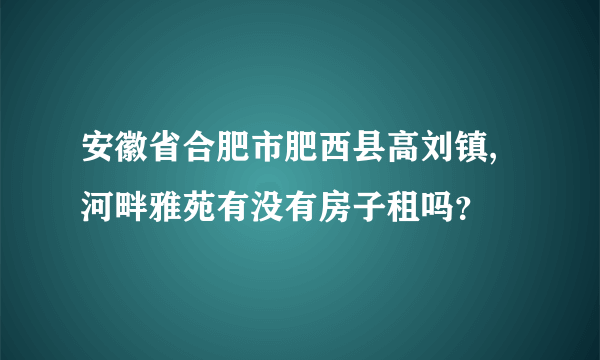 安徽省合肥市肥西县高刘镇,河畔雅苑有没有房子租吗？