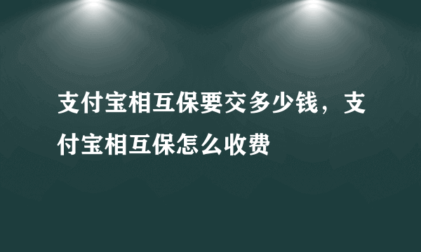 支付宝相互保要交多少钱，支付宝相互保怎么收费