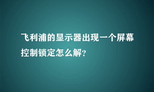 飞利浦的显示器出现一个屏幕控制锁定怎么解？