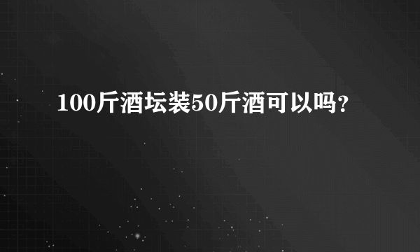 100斤酒坛装50斤酒可以吗？