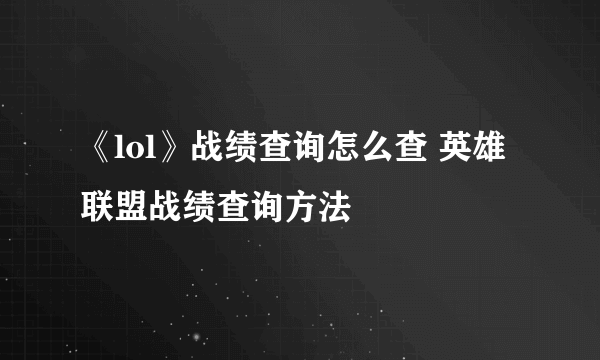 《lol》战绩查询怎么查 英雄联盟战绩查询方法