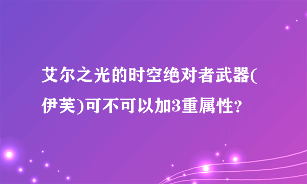 艾尔之光的时空绝对者武器(伊芙)可不可以加3重属性？