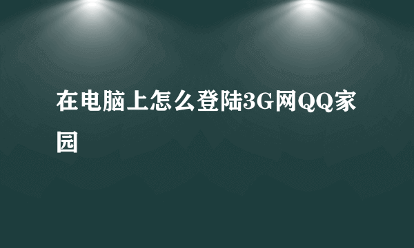 在电脑上怎么登陆3G网QQ家园