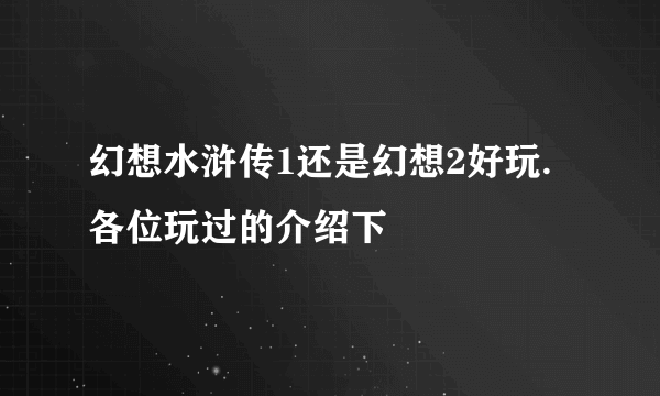 幻想水浒传1还是幻想2好玩.各位玩过的介绍下