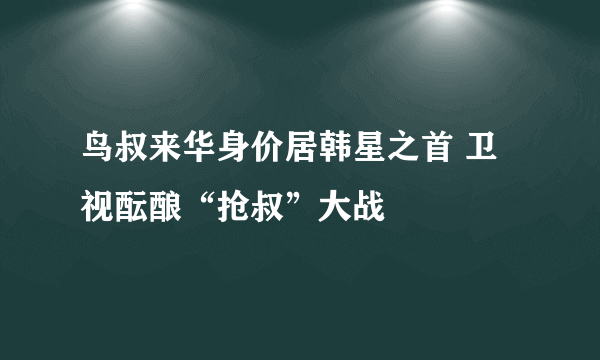 鸟叔来华身价居韩星之首 卫视酝酿“抢叔”大战