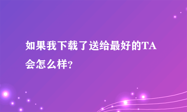 如果我下载了送给最好的TA会怎么样？