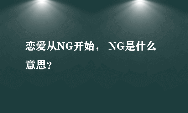 恋爱从NG开始， NG是什么意思？