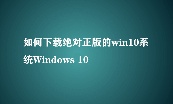 如何下载绝对正版的win10系统Windows 10