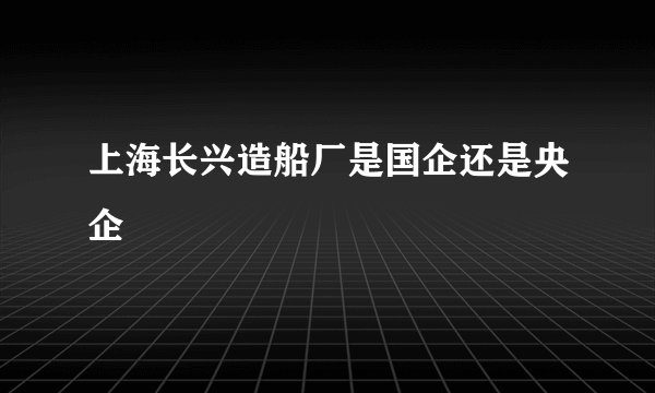 上海长兴造船厂是国企还是央企