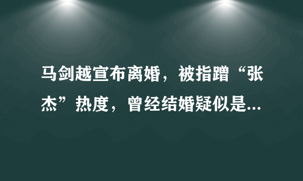 马剑越宣布离婚，被指蹭“张杰”热度，曾经结婚疑似是为孩子正名