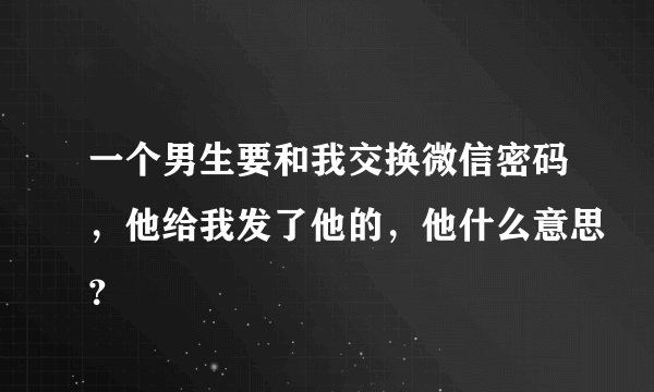 一个男生要和我交换微信密码，他给我发了他的，他什么意思？