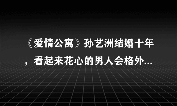 《爱情公寓》孙艺洲结婚十年，看起来花心的男人会格外顾家么？