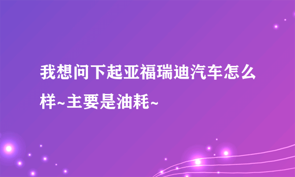 我想问下起亚福瑞迪汽车怎么样~主要是油耗~