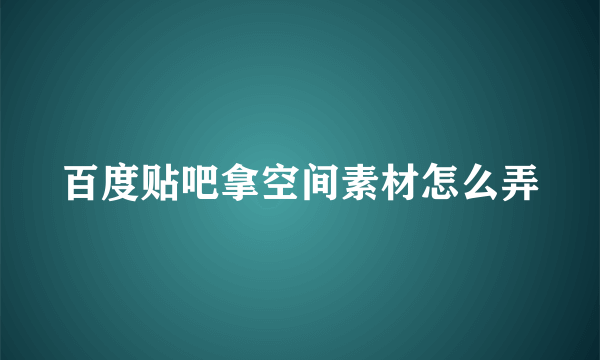 百度贴吧拿空间素材怎么弄