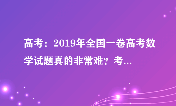 高考：2019年全国一卷高考数学试题真的非常难？考生们来评评！