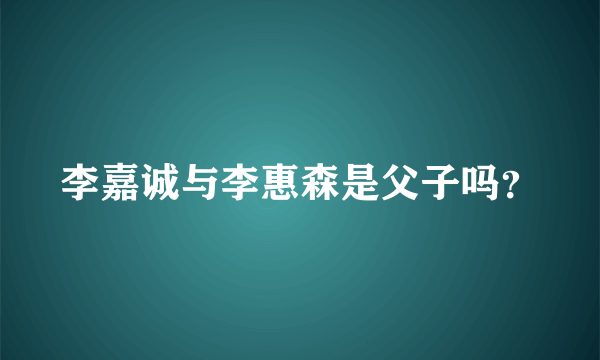 李嘉诚与李惠森是父子吗？